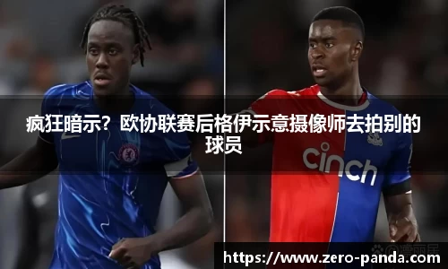 疯狂暗示？欧协联赛后格伊示意摄像师去拍别的球员